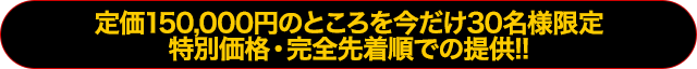 定価150,000円のところを今だけ30名様限定特別価格・完全先着順での提供!!