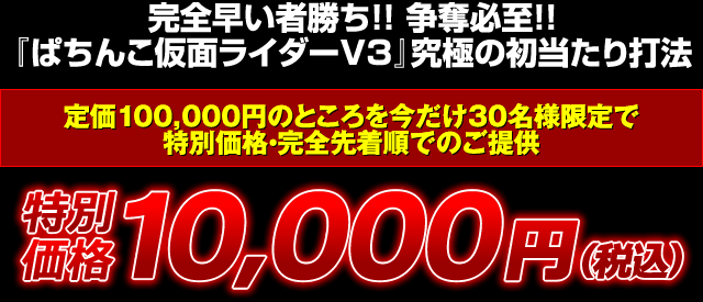 完全早い者勝ち！争奪必至！『ぱちんこ仮面ライダーV3』究極の初当たり打法 定価100,000円のところを今だけ30名様限定で特別価格・完全先着順でのご提供 特別価格10,000円（税込）