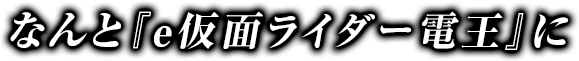 なんと『e仮面ライダー電王』に