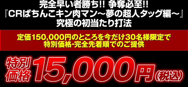 完全早い者勝ち！争奪必至！『CRぱちんこキン肉マン～夢の超人タッグ編～』究極の初当たり打法 定価150,000円のところを今だけ30名様限定で特別価格・完全先着順でのご提供 特別価格15,000円（税込）