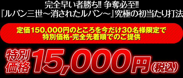 完全早い者勝ち！争奪必至！『CRルパン三世～消されたルパン～』究極の初当たり打法 定価150,000円のところを今だけ30名様限定で特別価格・完全先着順でのご提供 特別価格15,000円（税込）