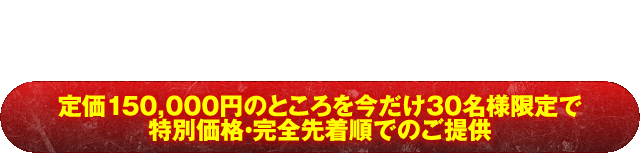 定価150,000円のところを今だけ30名様限定で特別価格・完全先着順でのご提供