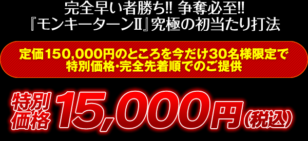 完全早い者勝ち！争奪必至！『モンキーターン2』究極の初当たり打法 定価150,000円のところを今だけ30名様限定で特別価格・完全先着順でのご提供 特別価格15,000円（税込）