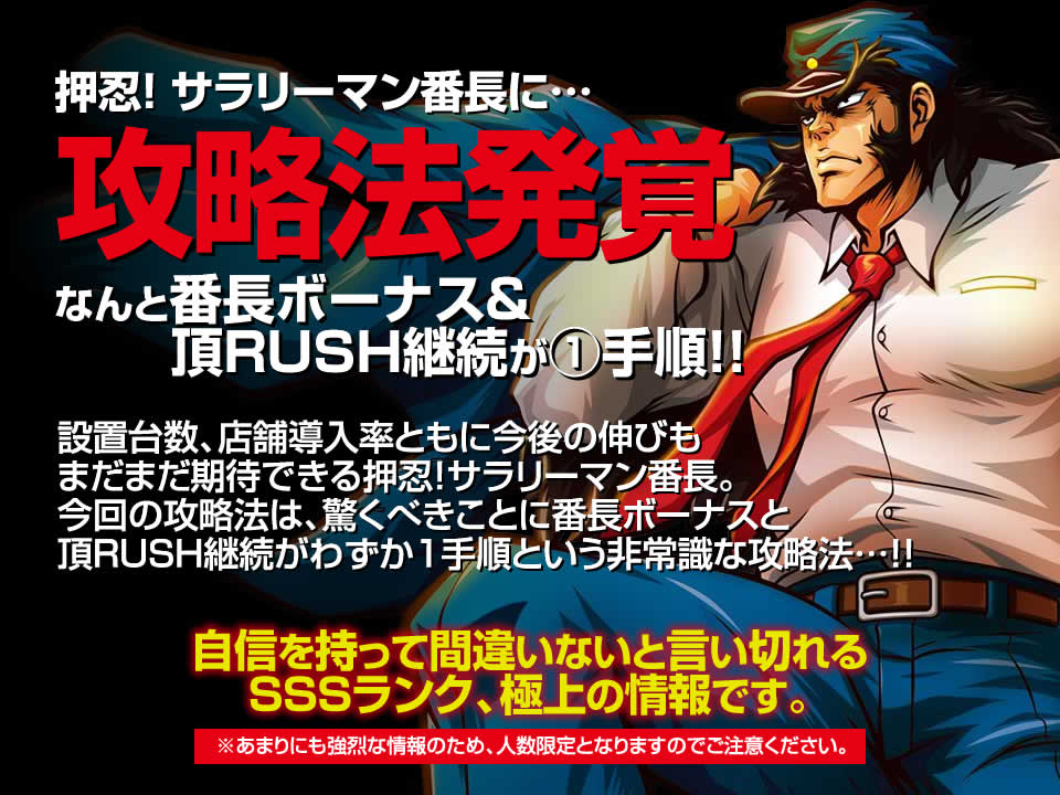 押忍！サラリーマン番長に攻略法発覚！なんと番長ボーナス＆頂RUSH継続が1手順！設置台数、店舗導入率ともに今後の伸びもまだまだ期待できる押忍！サラリーマン番長。今回の攻略法は、驚くべきことに番長ボーナス＆頂RUSH継続がわずか1手順という非常識な攻略法…！自信を持って間違いないと言い切れるSSSランク、極上の情報です。※あまりにも強烈な情報のため、人数限定となりますのでご注意ください。