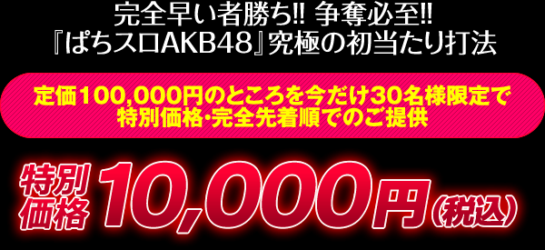 完全早い者勝ち！争奪必至！『ぱちスロAKB48』究極の初当たり打法 定価100,000円のところを今だけ30名様限定で特別価格・完全先着順でのご提供 特別価格10,000円（税込）