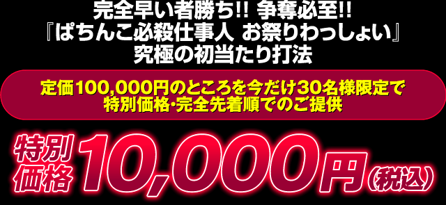 完全早い者勝ち！争奪必至！『ぱちんこ必殺仕事人 お祭りわっしょい』究極の初当たり打法 定価100,000円のところを今だけ30名様限定で特別価格・完全先着順でのご提供 特別価格10,000円（税込）