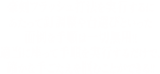 豪剣フラッシュ打法を実行するにあたって釘調整や台選びといった面倒な手順は一切無用！適当に座って手順を実行するだけで、確かな手ごたえを掴むことができる！