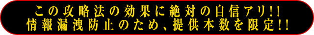 この攻略法の効果に絶対の自信アリ!!情報漏洩防止のため、提供本数を限定!!