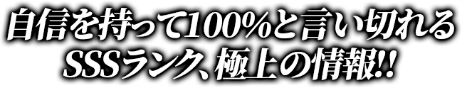 自信を持って100％と言い切れるSSSランク、極上の情報!!