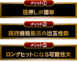 【メリット１】目押しが簡単 【メリット２】現行機種最高の出玉性能 【メリット３】ロングヒットになる可能性大