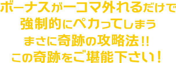 ボーナスが一コマ外れるだけで、強制的にペカってしまうまさに奇跡の攻略法！この奇跡をご堪能下さい！