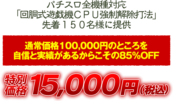 パチスロ全機種対応「回胴式遊戯機CPU強制解除打法」を先着150名様に提供！通常価格100,000円のところを自信と実績があるからこその85%OFF 特別価格15,000円（税込）