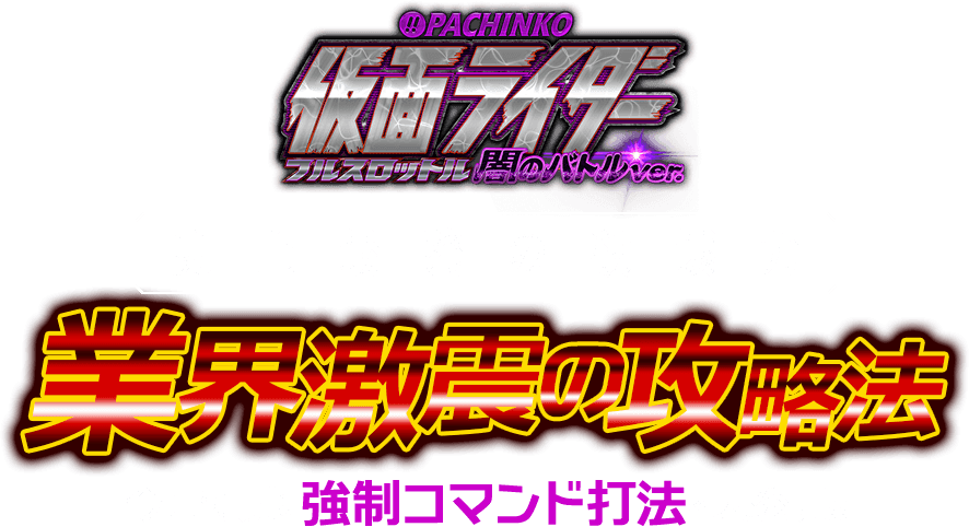 『ぱちんこ仮面ライダー フルスロットル 闇のバトルver.』撃破に最良の手段【史上最強の破壊力】業界激震の攻略法！今回特別に「強制コマンド打法」を大公開！