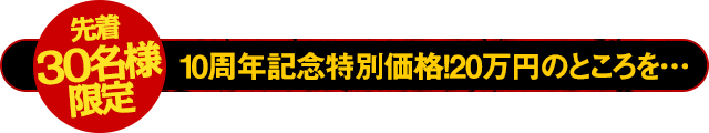 【先着30名様限定】10周年記念特別価格！20万円のところを…