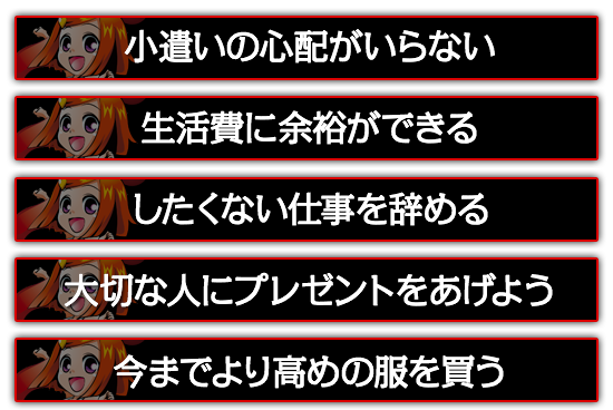 小遣いの心配がいらない。したくない仕事を辞める。大切な人にプレゼントをあげよう。今までより高めの服を買う。