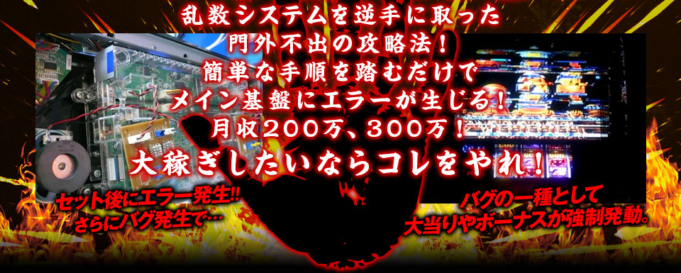 乱数システムを逆手に取った門外不出の攻略法！簡単な手順を踏むだけでメイン基盤にエラーが生じる！月収200万、300万！大稼ぎしたいならコレをやれ！