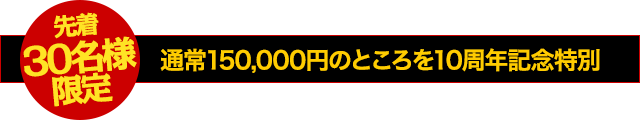 【先着30名様限定】通常150,000円のところを10周年記念特別！