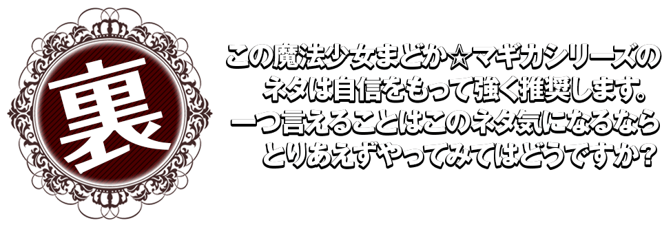 この魔法少女まどか☆マギカシリーズのネタは自信をもって強く推奨します。一つ言えることはこのネタ、気になるならとりあえずやってみてはどうですか？