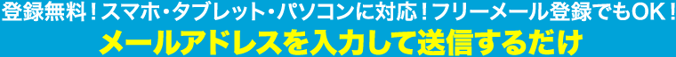 登録無料！スマホ・タブレット・パソコンに対応！フリーメール登録でもOK！メールアドレスを入力して送信するだけ！