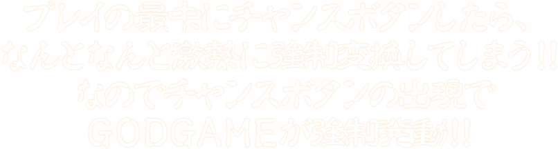 プレイの最中にチャンスボタンしたら、なんとなんと激熱に強制変換してしまう！！なのでチャンスボタンの出現でGODGAMEが強制発動！！