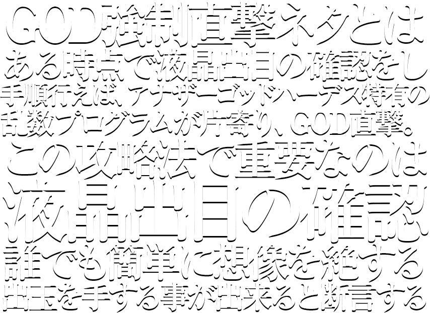 GOD強制直撃ネタとは、ある時点で液晶出目の確認をし、手順行えば、ミリオンゴッド-神々の凱旋-特有の乱数プログラムが片寄り、GOD直撃。この攻略法で重要なのは液晶出目の確認誰でも簡単に想像を絶する出玉を手する事が出来ると断言する