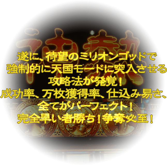 遂に、待望のミリオンゴッドで強制的に天国モードに突入させる攻略法が発覚！成功率、万枚獲得率、仕込み易さ、全てがパーフェクト！完全早い者勝ち！争奪必至！