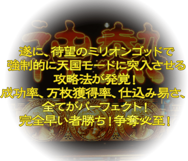 遂に、待望のミリオンゴッドで強制的に天国モードに突入させる攻略法が発覚！成功率、万枚獲得率、仕込み易さ、全てがパーフェクト！完全早い者勝ち！争奪必至！