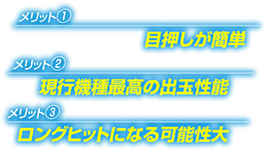 【メリット１】目押しが簡単 【メリット２】現行機種最高の出玉性能 【メリット３】ロングヒットになる可能性大