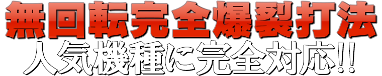 無回転完全爆裂打法は最新人気機種に完全対応！！