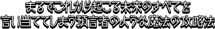 まるでこれから起こる未来のすべてを言い当ててしまう預言者のような魔法の攻略法