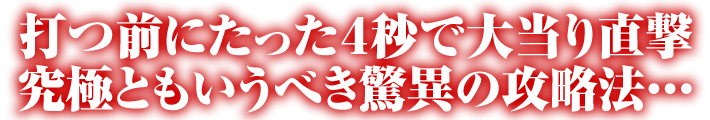 打つ前にたった4秒で大当り直撃！究極ともいうべき驚異の攻略法…