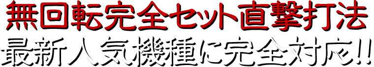 無回転完全セット直撃打法は最新人気機種に完全対応！！