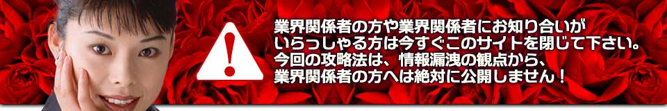 業界関係者の方や業界関係者にお知り合いがいらっしゃる方は今すぐこのサイトを閉じて下さい。今回の攻略法は、情報漏洩の観点から、業界関係者の方へは絶対に公開しません！