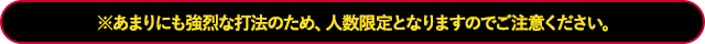 ※あまりにも強烈な打法のため、人数限定となりますのでご注意ください。