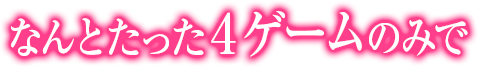 なんとたった４ゲームのみで