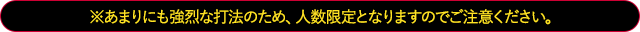 ※あまりにも強烈な打法のため、人数限定となりますのでご注意ください。