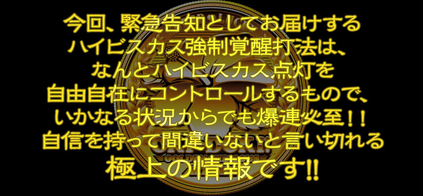 今回、緊急告知としてお届けするハイビスカス強制覚醒打法は、なんとハイビスカス点灯を自由自在にコントロールするもので、いかなる状況からでも爆連必至！！自信を持って間違いないと言い切れる極上の情報です!!