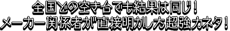 全国どの空き台でも結果は同じ！メーカー関係者が直接明かした超強力ネタ！