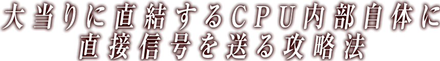 大当りに直結するCPU内部自体に直接信号を送る攻略法