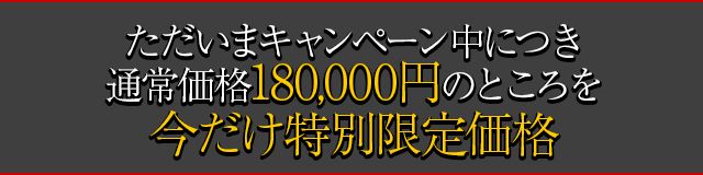 ただいまキャンペーン中につき通常価格180,000円のところを今だけ特別限定価格