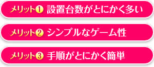 【メリット1】設置台数がとにかく多い 【メリット2】シンプルなゲーム性 【メリット3】手順がとにかく簡単