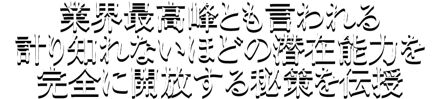 業界最高峰とも言われる計り知れないほどの潜在能力を完全に開放する秘策を伝授