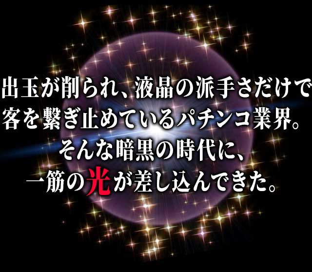 出玉が削られ、液晶の派手さだけで客を繋ぎ止めているパチンコ業界。そんな暗黒の時代に、一筋の光が差し込んできた。