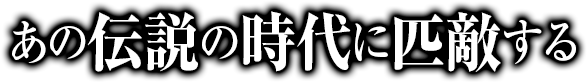 あの伝説の時代に匹敵する