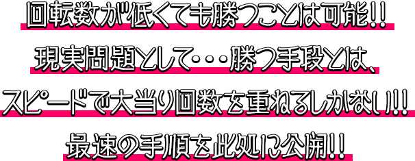 回転数が低くても勝つことは可能。現実問題として・・・勝つ手段とは、スピードで大当り回数を重ねるしかない！！