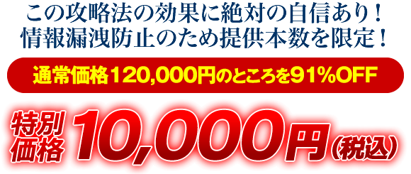 この攻略法の効果に絶対の自信あり！情報漏洩防止のため提供本数を限定！通常価格120000円のところを91％OFF