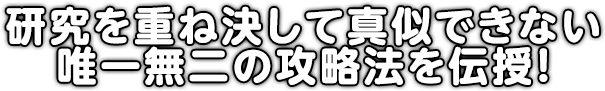 研究を重ね決して真似できない唯一無二の攻略法を伝授