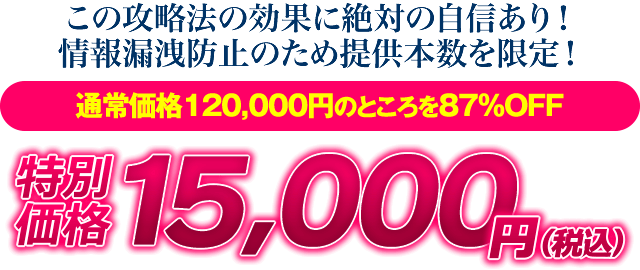 この攻略法の効果に絶対の自信あり！情報漏洩防止のため提供本数を限定！【通常価格120,000円のところを87％OFF】特別価格15,000円（税込）