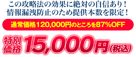 この攻略法の効果に絶対の自信あり！情報漏洩防止のため提供本数を限定！通常価格120000円のところを87％OFF