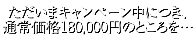 ただいまキャンペーン中につき、通常価格180,000円のところを…